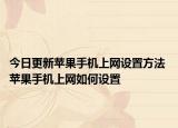 今日更新蘋果手機上網(wǎng)設置方法 蘋果手機上網(wǎng)如何設置