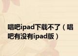 唱吧ipad下載不了（唱吧有沒有ipad版）