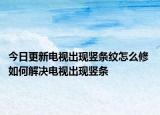 今日更新電視出現(xiàn)豎條紋怎么修 如何解決電視出現(xiàn)豎條