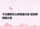 今日更新怎么弄微信分身 如何弄微信分身