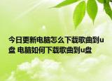 今日更新電腦怎么下載歌曲到u盤 電腦如何下載歌曲到u盤