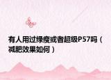 有人用過綠瘦或者超級P57嗎（減肥效果如何）