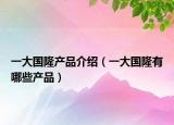 一大國隆產(chǎn)品介紹（一大國隆有哪些產(chǎn)品）