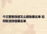 今日更新微信怎么解除黑名單 如何取消微信黑名單