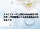 大爺給導游20元小費拒絕購物被訓詳細內(nèi)容 大爺給導游20元小費拒絕購物被訓具體介紹