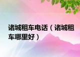諸城租車電話（諸城租車哪里好）
