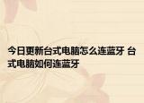 今日更新臺(tái)式電腦怎么連藍(lán)牙 臺(tái)式電腦如何連藍(lán)牙