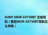 SONY MDR-EX750BT 無線耳機(jī)（索尼MDR-EX750BT耳機(jī)怎么充電）