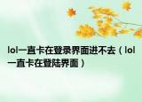 lol一直卡在登錄界面進(jìn)不去（lol一直卡在登陸界面）