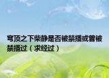 穹頂之下柴靜是否被禁播或曾被禁播過（求經(jīng)過）