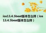 ios13.4.5beat版本怎么樣（ios13.4.5beat版本怎么樣）