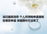 當(dāng)日最新消息 個人所得稅申請退稅在哪里申請 詳細(xì)操作方法來了