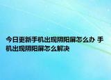 今日更新手機(jī)出現(xiàn)陰陽屏怎么辦 手機(jī)出現(xiàn)陰陽屏怎么解決