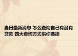 當(dāng)日最新消息 怎么查詢自己有沒有貸款 四大查詢方式供你選擇
