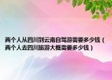兩個人從四川到云南自駕游需要多少錢（兩個人去四川旅游大概需要多少錢）