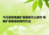 今日更新電腦擴(kuò)展屏幕怎么操作 電腦擴(kuò)展屏幕的操作方法