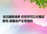 當日最新消息 任性貸可以分期還款嗎 逾期會產(chǎn)生費用嗎