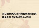 當日最新消息 招行攜程信用卡免息期是多久 在20天到50天之間