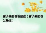 曾子墨的老爸是誰（曾子墨的老公是誰）