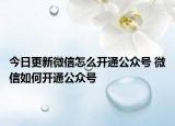 今日更新微信怎么開通公眾號(hào) 微信如何開通公眾號(hào)