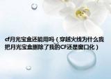 cf月光寶盒還能用嗎（穿越火線(xiàn)為什么我把月光寶盒刪除了我的CF還是窗口化）