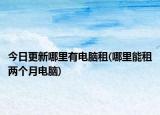 今日更新哪里有電腦租(哪里能租兩個(gè)月電腦)