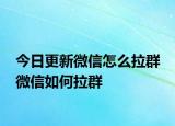 今日更新微信怎么拉群 微信如何拉群