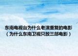 東南電視臺為什么老演重復(fù)的電影（為什么東南衛(wèi)視只放三部電影）