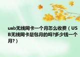 usb無線網(wǎng)卡一個(gè)月怎么收費(fèi)（USB無線網(wǎng)卡是包月的嗎?多少錢一個(gè)月?）