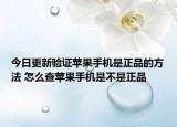 今日更新驗(yàn)證蘋果手機(jī)是正品的方法 怎么查蘋果手機(jī)是不是正品