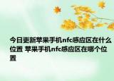 今日更新蘋果手機nfc感應(yīng)區(qū)在什么位置 蘋果手機nfc感應(yīng)區(qū)在哪個位置