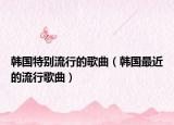 韓國(guó)特別流行的歌曲（韓國(guó)最近的流行歌曲）