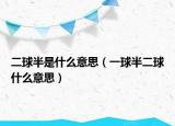 二球半是什么意思（一球半二球什么意思）