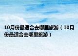 10月份最適合去哪里旅游（10月份最適合去哪里旅游）