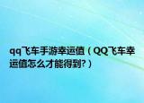 qq飛車手游幸運(yùn)值（QQ飛車幸運(yùn)值怎么才能得到?）