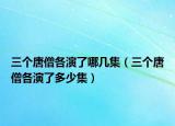 三個唐僧各演了哪幾集（三個唐僧各演了多少集）