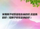 家用梯子材質是鋁合金的好,還是鐵的好（鋁梯子好還是鐵的好）