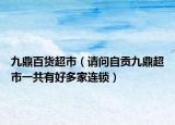 九鼎百貨超市（請(qǐng)問(wèn)自貢九鼎超市一共有好多家連鎖）