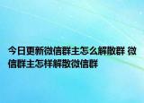 今日更新微信群主怎么解散群 微信群主怎樣解散微信群