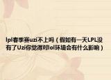 lpl春季賽uzi不上嗎（假如有一天LPL沒有了Uzi你覺得對(duì)lol環(huán)境會(huì)有什么影響）