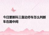 今日更新科三靠邊停車怎么判斷車在路中間