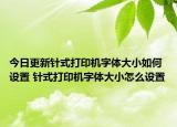 今日更新針式打印機(jī)字體大小如何設(shè)置 針式打印機(jī)字體大小怎么設(shè)置