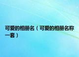 可愛的相冊名（可愛的相冊名稱一套）