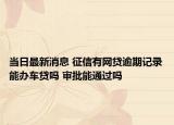 當日最新消息 征信有網(wǎng)貸逾期記錄能辦車貸嗎 審批能通過嗎