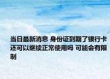 當日最新消息 身份證到期了銀行卡還可以繼續(xù)正常使用嗎 可能會有限制
