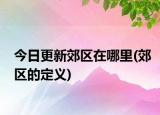 今日更新郊區(qū)在哪里(郊區(qū)的定義)