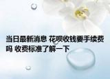 當(dāng)日最新消息 花唄收錢(qián)要手續(xù)費(fèi)嗎 收費(fèi)標(biāo)準(zhǔn)了解一下