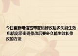 今日更新電信寬帶密碼修改后多久能生效 電信寬帶密碼修改后要多久能生效和修改的方法