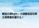 解說(shuō)小漠bgm（小漠解說(shuō)寶石騎士背景音樂(lè)是什么）