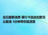 當(dāng)日最新消息 銀行卡自動扣款怎么取消 3分鐘帶你搞清楚
